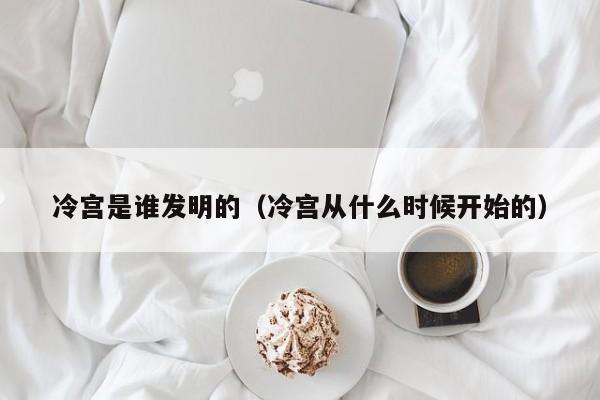 冷宫是谁发明的（冷宫从什么时候开始的）