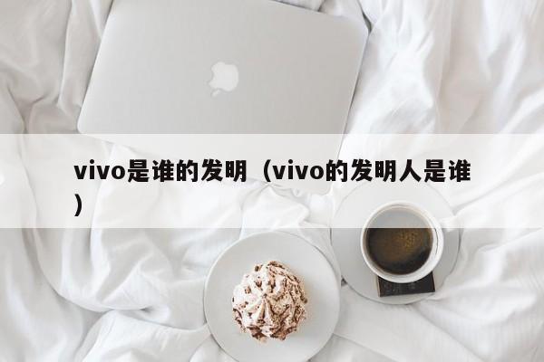 vivo是谁的发明（vivo的发明人是谁）