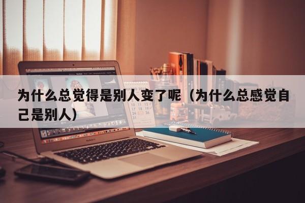 为什么总觉得是别人变了呢（为什么总感觉自己是别人）