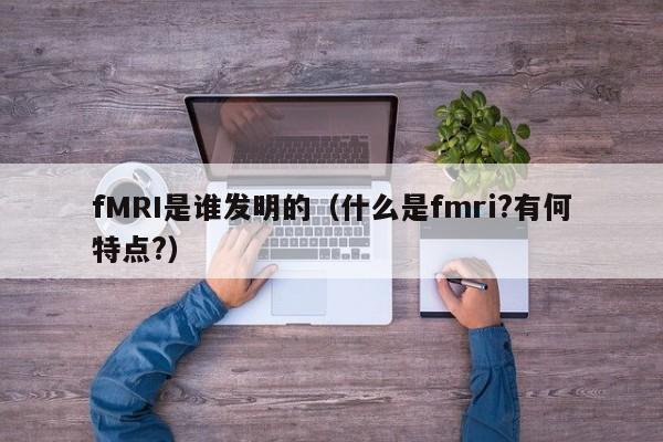 fMRI是谁发明的（什么是fmri?有何特点?）