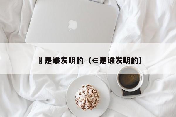 槑是谁发明的（∈是谁发明的）