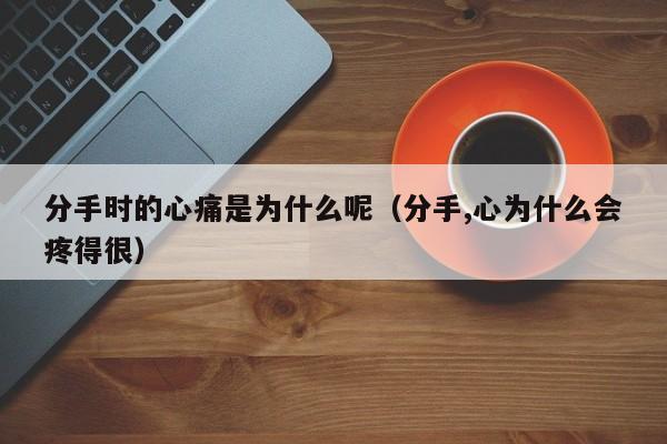 分手时的心痛是为什么呢（分手,心为什么会疼得很）