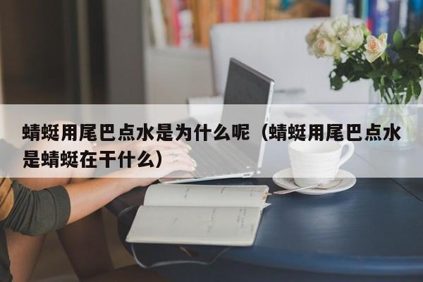 蜻蜓用尾巴点水是为什么呢（蜻蜓用尾巴点水是蜻蜓在干什么）