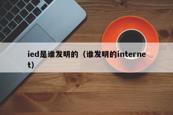 ied是谁发明的（谁发明的internet）