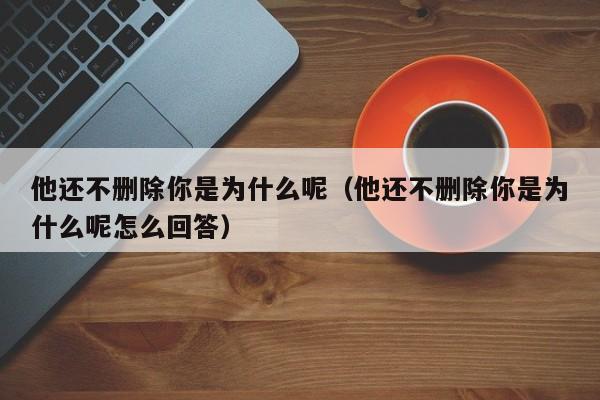 他还不删除你是为什么呢（他还不删除你是为什么呢怎么回答）