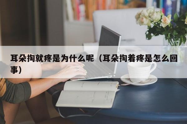 耳朵掏就疼是为什么呢（耳朵掏着疼是怎么回事）