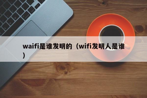 waifi是谁发明的（wifi发明人是谁）