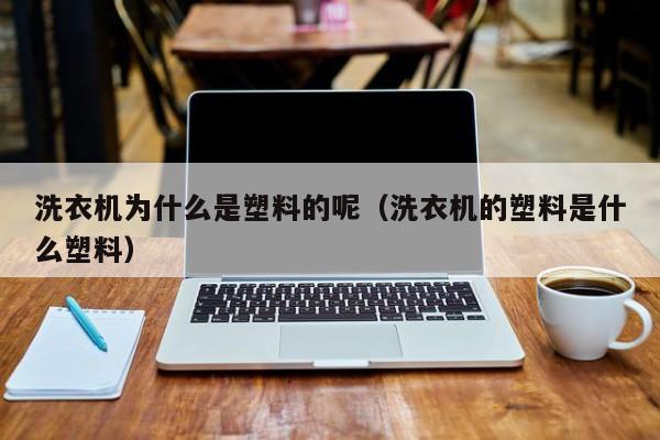 洗衣机为什么是塑料的呢（洗衣机的塑料是什么塑料）