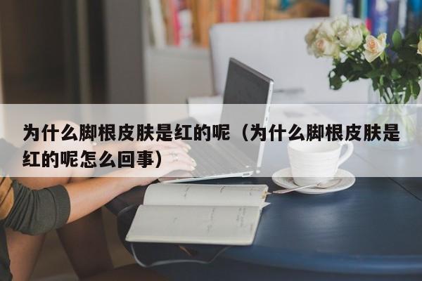 为什么脚根皮肤是红的呢（为什么脚根皮肤是红的呢怎么回事）