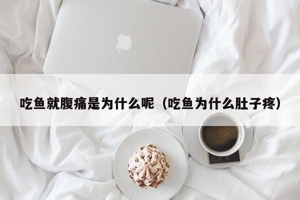 吃鱼就腹痛是为什么呢（吃鱼为什么肚子疼）