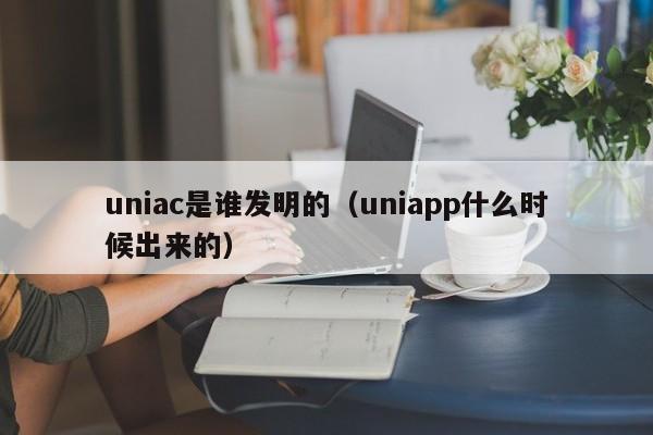 uniac是谁发明的（uniapp什么时候出来的）