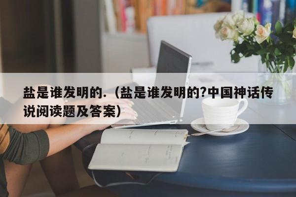 盐是谁发明的.（盐是谁发明的?中国神话传说阅读题及答案）