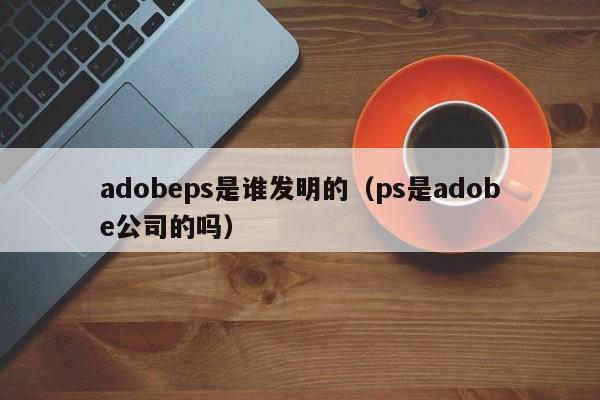 adobeps是谁发明的（ps是adobe公司的吗）