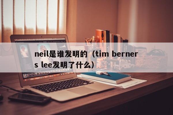 neil是谁发明的（tim berners lee发明了什么）