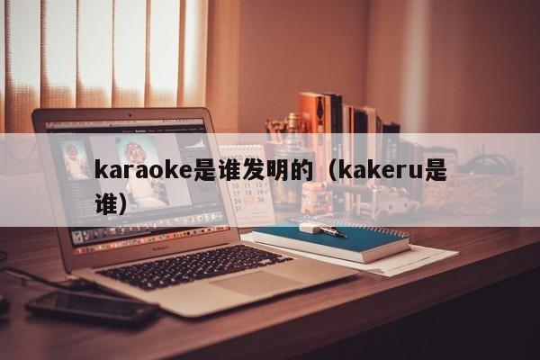 karaoke是谁发明的（kakeru是谁）