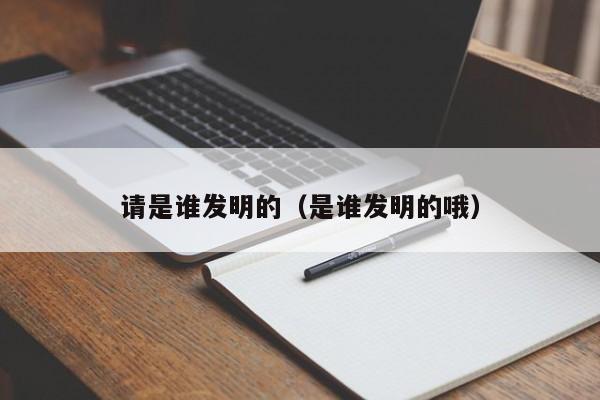 请是谁发明的（是谁发明的哦）