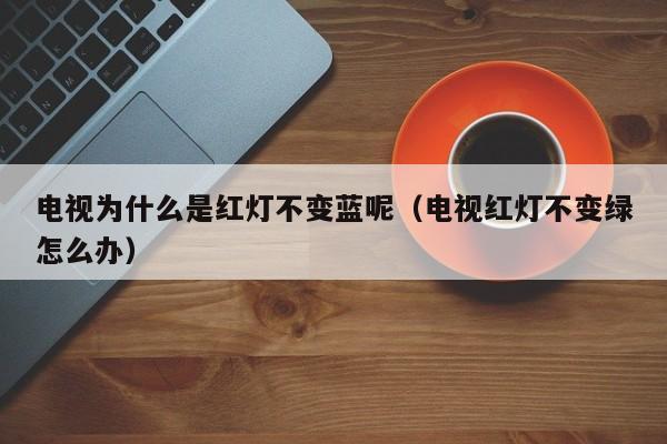 电视为什么是红灯不变蓝呢（电视红灯不变绿怎么办）