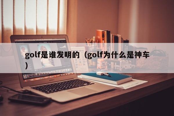 golf是谁发明的（golf为什么是神车）