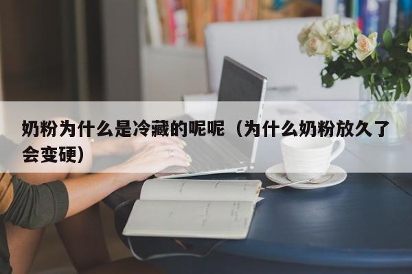 奶粉为什么是冷藏的呢呢（为什么奶粉放久了会变硬）