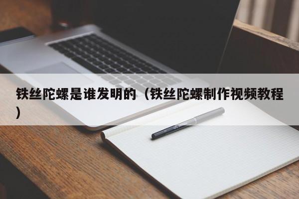 铁丝陀螺是谁发明的（铁丝陀螺制作视频教程）