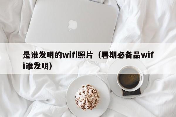 是谁发明的wifi照片（暑期必备品wifi谁发明）