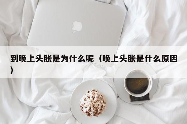 到晚上头胀是为什么呢（晚上头胀是什么原因）