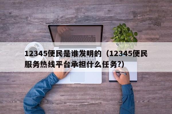 12345便民是谁发明的（12345便民服务热线平台承担什么任务?）