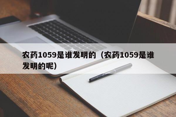 农药1059是谁发明的（农药1059是谁发明的呢）