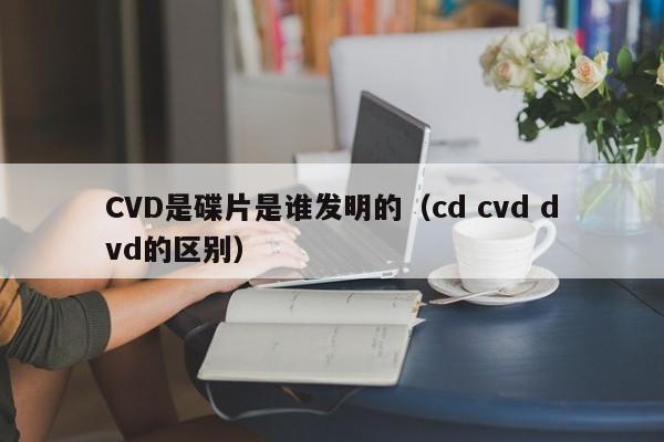 CVD是碟片是谁发明的（cd cvd dvd的区别）