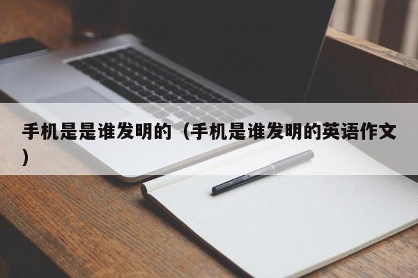 手机是是谁发明的（手机是谁发明的英语作文）