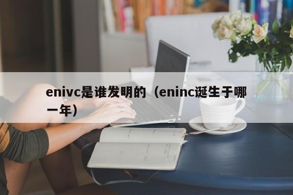 enivc是谁发明的（eninc诞生于哪一年）