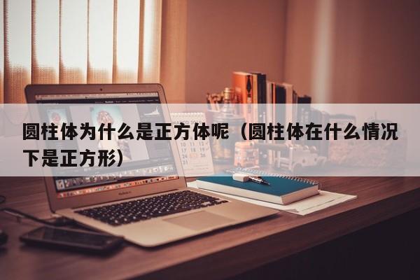 圆柱体为什么是正方体呢（圆柱体在什么情况下是正方形）