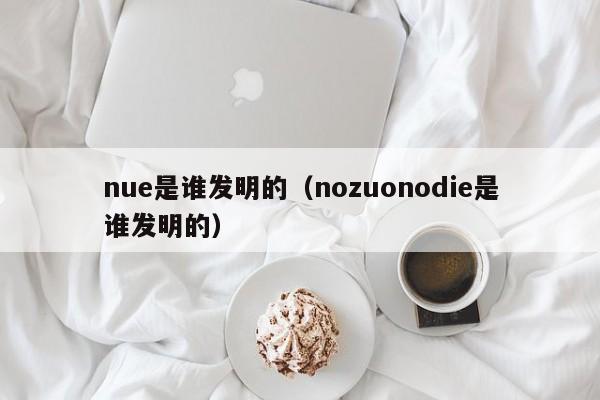 nue是谁发明的（nozuonodie是谁发明的）