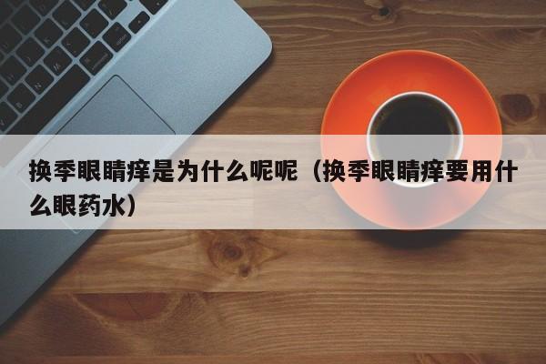 换季眼睛痒是为什么呢呢（换季眼睛痒要用什么眼药水）