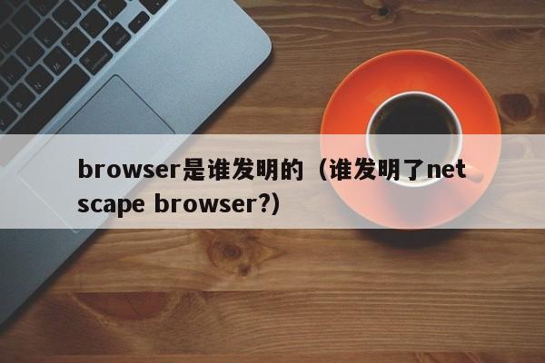 browser是谁发明的（谁发明了netscape browser?）