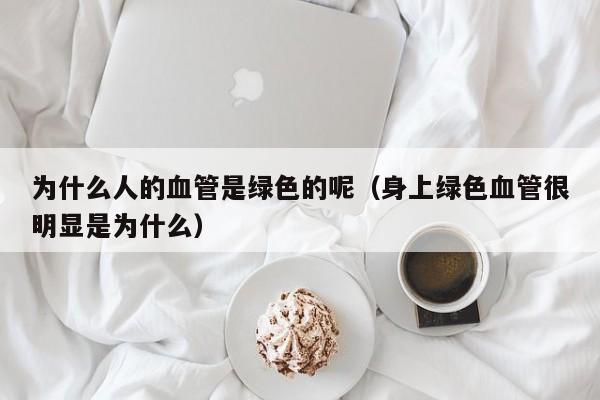 为什么人的血管是绿色的呢（身上绿色血管很明显是为什么）