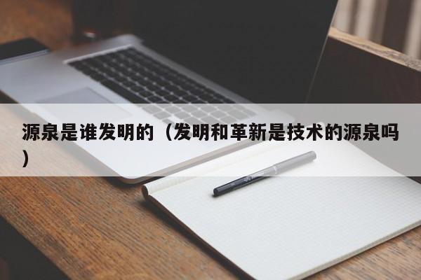 源泉是谁发明的（发明和革新是技术的源泉吗）