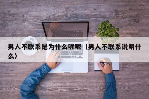 男人不联系是为什么呢呢（男人不联系说明什么）